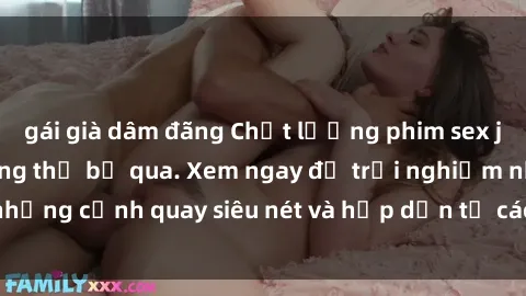 gái già dâm đãng Chất lượng phim sex jav hd đỉnh cao không thể bỏ qua. Xem ngay để trải nghiệm những cảnh quay siêu nét và hấp dẫn từ các diễn viên nổi tiếng.
