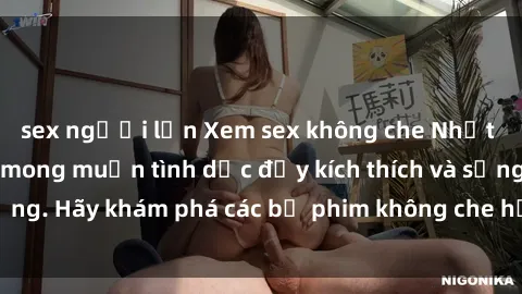 sex người lớn Xem sex không che Nhật Bản để thỏa mãn mong muốn tình dục đầy kích thích và sống động. Hãy khám phá các bộ phim không che hấp dẫn ngay hôm nay!