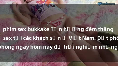 phim sex bukkake Tận hưởng đêm thăng hoa cùng dịch vụ sex tại các khách sạn ở Việt Nam. Đặt phòng ngay hôm nay để trải nghiệm những khoái cảm độc đáo.