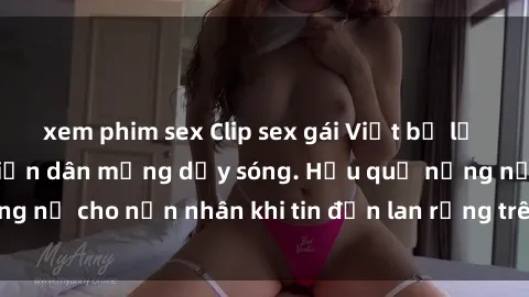 xem phim sex Clip sex gái Việt bị lộ gây chấn động, khiến dân mạng dậy sóng. Hậu quả nặng nề cho nạn nhân khi tin đồn lan rộng trên mạng xã hội.