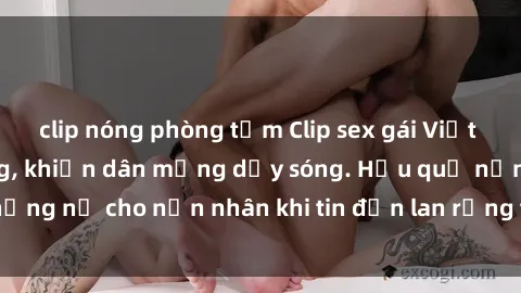 clip nóng phòng tắm Clip sex gái Việt bị lộ gây chấn động, khiến dân mạng dậy sóng. Hậu quả nặng nề cho nạn nhân khi tin đồn lan rộng trên mạng xã hội.