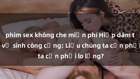phim sex không che miễn phí Hiếp dâm trong nhà vệ sinh công cộng: Liệu chúng ta cần phải lo lắng?
