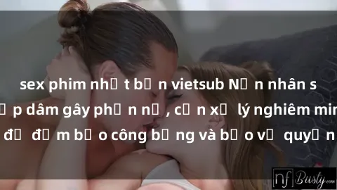 sex phim nhật bản vietsub Nạn nhân sex Việt Nam bị hiếp dâm gây phẫn nộ, cần xử lý nghiêm minh để đảm bảo công bằng và bảo vệ quyền lợi của người bị hại.
