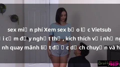 sex miễn phí Xem sex bạo lực Vietsub - Một tác phẩm gợi cảm đầy nghẹt thở, kích thích với những cảnh quay mãnh liệt được dịch chuyển và hấp dẫn trong thế giới .