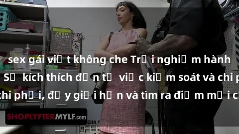 sex gái việt không che Trải nghiệm hành vi sex trói buộc: Sự kích thích đến từ việc kiểm soát và chi phối, đẩy giới hạn và tìm ra điểm mới của niềm hứng thú.