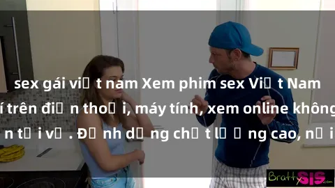 sex gái việt nam Xem phim sex Việt Nam full HD miễn phí trên điện thoại, máy tính, xem online không cần tải về. Định dạng chất lượng cao, nội dung hấp dẫn, đa dạng.