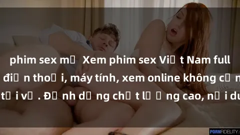 phim sex mỹ Xem phim sex Việt Nam full HD miễn phí trên điện thoại, máy tính, xem online không cần tải về. Định dạng chất lượng cao, nội dung hấp dẫn, đa dạng.