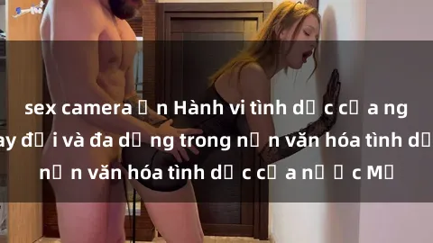 sex camera ẩn Hành vi tình dục của người Mỹ: Sự thay đổi và đa dạng trong nền văn hóa tình dục của nước Mỹ