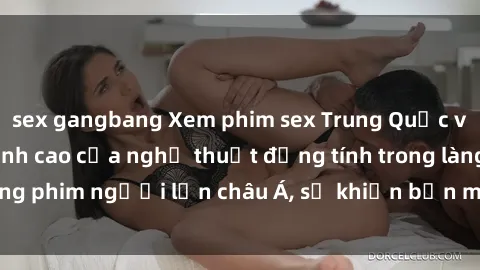 sex gangbang Xem phim sex Trung Quốc vietsub cực hot, đỉnh cao của nghệ thuật đồng tính trong làng phim người lớn châu Á, sẽ khiến bạn mãn nhãn không thôi.