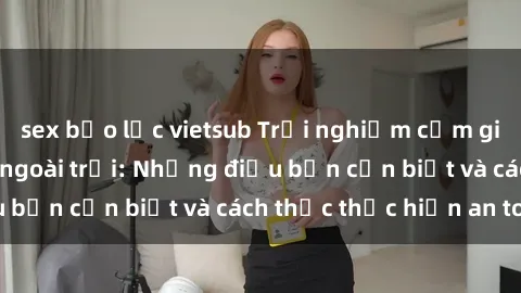 sex bạo lực vietsub Trải nghiệm cảm giác mới lạ với sex ngoài trời: Những điều bạn cần biết và cách thức thực hiện an toàn