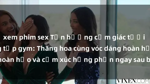 xem phim sex Tận hưởng cảm giác tươi mới với sex phòng tập gym: Thăng hoa cùng vóc dáng hoàn hảo và cảm xúc hưng phấn ngay sau buổi tập luyện!