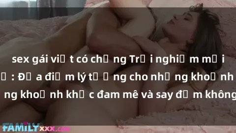 sex gái việt có chồng Trải nghiệm mới lạ tại sex nhà nghỉ: Địa điểm lý tưởng cho những khoảnh khắc đam mê và say đắm không thể quên!