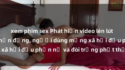 xem phim sex Phát hiện video lén lút sex nhà nghỉ gây chấn động, người dùng mạng xã hội đều phẫn nộ và đòi trừng phạt thật nặng.