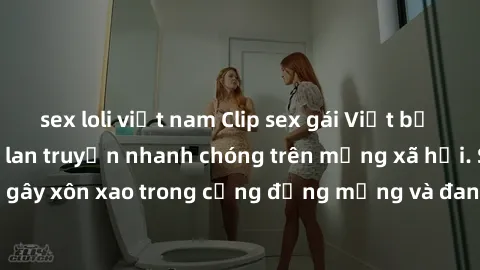sex loli việt nam Clip sex gái Việt bị lộ gây chấn động, lan truyền nhanh chóng trên mạng xã hội. Sự việc đã gây xôn xao trong cộng đồng mạng và đang được công an điều tra làm rõ.