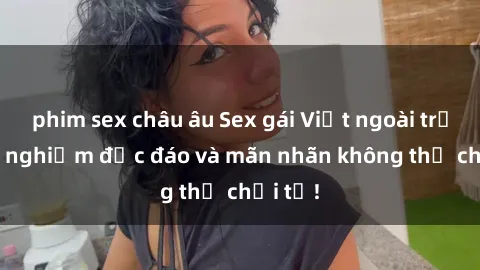 phim sex châu âu Sex gái Việt ngoài trời: Trải nghiệm độc đáo và mãn nhãn không thể chối từ!