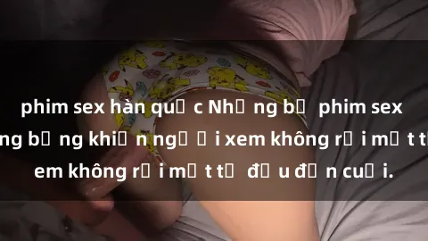 phim sex hàn quốc Những bộ phim sex Nga gợi cảm, nóng bỏng khiến người xem không rời mắt từ đầu đến cuối.