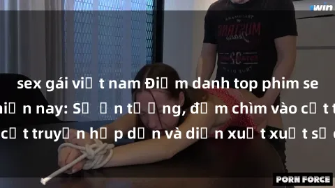 sex gái việt nam Điểm danh top phim sex vietsub hot nhất hiện nay: Số ấn tượng, đắm chìm vào cốt truyện hấp dẫn và diễn xuất xuất sắcủa các diễn viên.