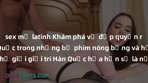 sex mỹ latinh Khám phá vẻ đẹp quyến rũ của sex gái Hàn Quốc trong những bộ phim nóng bỏng và hấp dẫn nhất. Thế giới giải trí Hàn Quốc hứa hẹn sẽ là nơi đem lại những trải nghiệm đầy kích thích và mới 