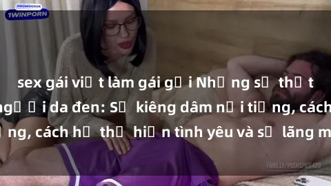sex gái việt làm gái gọi Những sự thật thú vị về sex ở người da đen: Sự kiêng dâm nổi tiếng, cách họ thể hiện tình yêu và sự lãng mạn đặc biệt