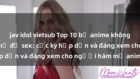 jav idol vietsub Top 10 bộ anime không che nổi tiếng về chủ đề sex: cực kỳ hấp dẫn và đáng xem cho người hâm mộ anime!
