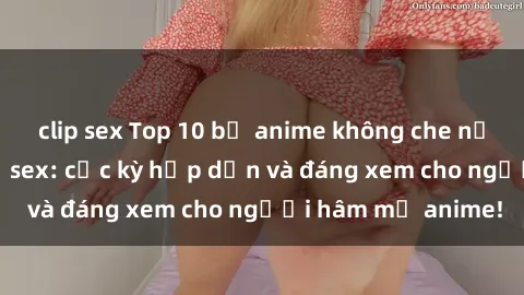 clip sex Top 10 bộ anime không che nổi tiếng về chủ đề sex: cực kỳ hấp dẫn và đáng xem cho người hâm mộ anime!