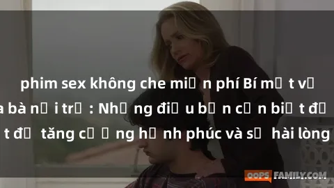 phim sex không che miễn phí Bí mật về cuộc sống sex của bà nội trợ: Những điều bạn cần biết để tăng cường hạnh phúc và sự hài lòng trong mối quan hệ