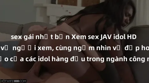 sex gái nhật bản Xem sex JAV idol HD để thỏa mãn khẩu vị người xem, cùng ngắm nhìn vẻ đẹp hoàn hảo của các idol hàng đầu trong ngành công nghiệp giải trí ủàiện nay.