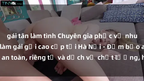 gái tân làm tình Chuyên gia phục vụ nhu cầu sex gái Việt làm gái gọi cao cấp tại Hà Nội - Đảm bảo an toàn, riêng tư và dịch vụ chất lượng, hãy trải nghiệm ngay!