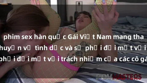 phim sex hàn quốc Gái Việt Nam mang thai khi còn trẻ: Câu chuyện về tình dục và sự phải đối mặt với trách nhiệm của các cô gái trẻ.