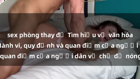 sex phòng thay đồ Tìm hiểu về văn hóa sex ở Việt Nam: Hành vi, quy định và quan điểm của người dân về chủ đề nóng