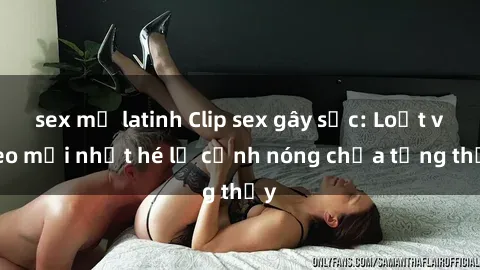 sex mỹ latinh Clip sex gây sốc: Loạt video mới nhất hé lộ cảnh nóng chưa từng thấy