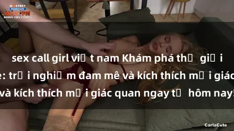 sex call girl việt nam Khám phá thế giới mới của sex online: trải nghiệm đam mê và kích thích mọi giác quan ngay từ hôm nay!