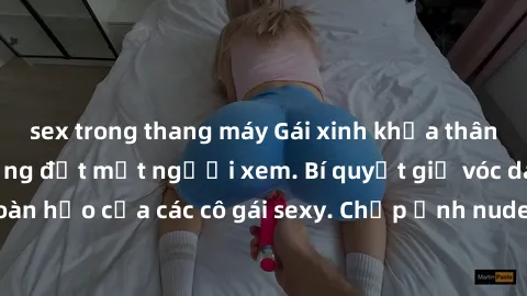 sex trong thang máy Gái xinh khỏa thân khoe dáng nóng bỏng đốt mắt người xem. Bí quyết giữ vóc dáng hoàn hảo của các cô gái sexy. Chụp ảnh nude tự tin không sợ lộ hàng.