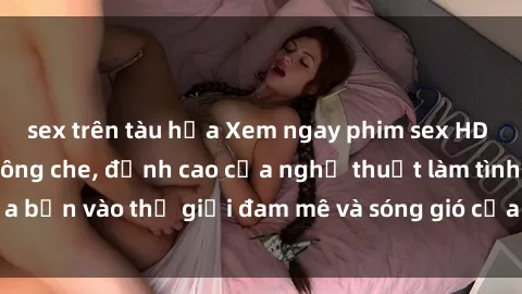 sex trên tàu hỏa Xem ngay phim sex HD chất lượng cao không che, đỉnh cao của nghệ thuật làm tình, đưa bạn vào thế giới đam mê và sóng gió của tình yêu không giới hạn.