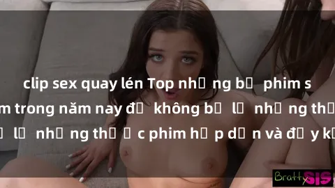clip sex quay lén Top những bộ phim sex hay nhất nên xem trong năm nay để không bỏ lỡ những thước phim hấp dẫn và đầy kịch tính.