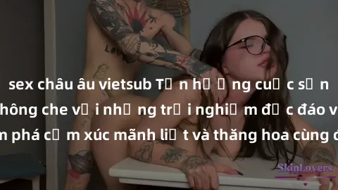 sex châu âu vietsub Tận hưởng cuộc sống tình dục online không che với những trải nghiệm độc đáo và mới lạ. Khám phá cảm xúc mãnh liệt và thăng hoa cùng đối tác tại các trang web chuyên nghiệp.