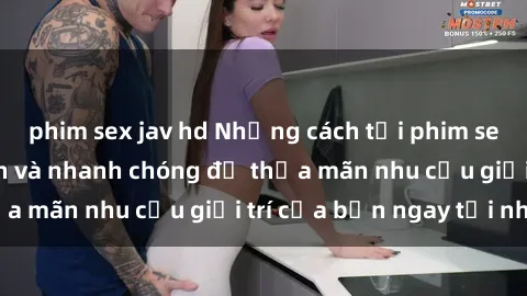 phim sex jav hd Những cách tải phim sex về máy đơn giản và nhanh chóng để thỏa mãn nhu cầu giải trí của bạn ngay tại nhà