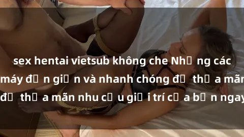 sex hentai vietsub không che Những cách tải phim sex về máy đơn giản và nhanh chóng để thỏa mãn nhu cầu giải trí của bạn ngay tại nhà