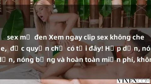 sex mỹ đen Xem ngay clip sex không che cực hot, không che,  độc quyền chỉ có tại đây! Hấp dẫn, nóng bỏng và hoàn toàn miễn phí, không thể bỏ qua!
