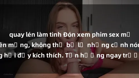 quay lén làm tình Đón xem phim sex mới nhất đang hot trên mạng, không thể bỏ lỡ những cảnh nóng hổi đầy kích thích. Tận hưởng ngay trước khi bị xoá chóng mặt!