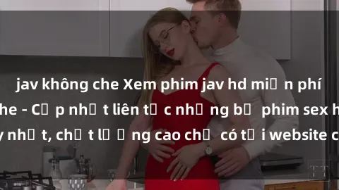jav không che Xem phim jav hd miễn phí đỉnh cao không che - Cập nhật liên tục những bộ phim sex hay nhất, chất lượng cao chỉ có tại website chuyên nghiệp hàng đầu.