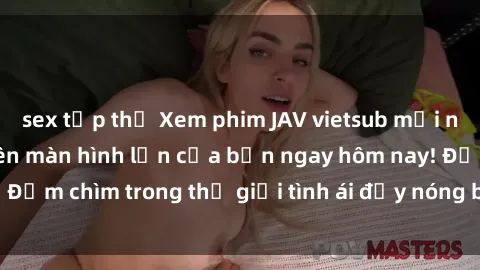 sex tập thể Xem phim JAV vietsub mới nhất và hấp dẫn trên màn hình lớn của bạn ngay hôm nay! Đắm chìm trong thế giới tình ái đầy nóng bỏng và kích thích.