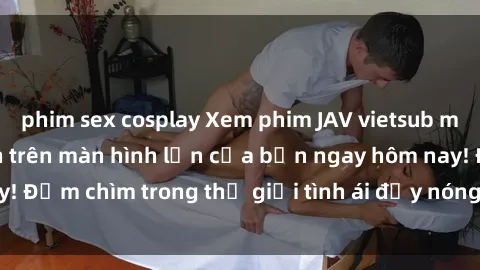 phim sex cosplay Xem phim JAV vietsub mới nhất và hấp dẫn trên màn hình lớn của bạn ngay hôm nay! Đắm chìm trong thế giới tình ái đầy nóng bỏng và kích thích.