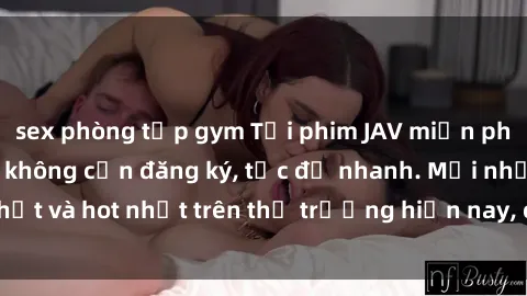 sex phòng tập gym Tải phim JAV miễn phí chất lượng cao, không cần đăng ký, tốc độ nhanh. Mới nhất và hot nhất trên thị trường hiện nay, cập nhật hàng ngày.