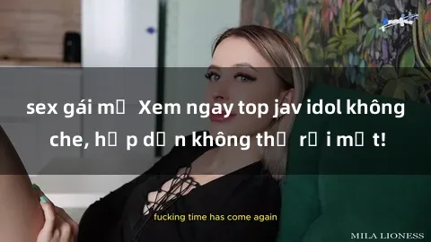 sex gái mỹ Xem ngay top jav idol không che, hấp dẫn không thể rời mắt!