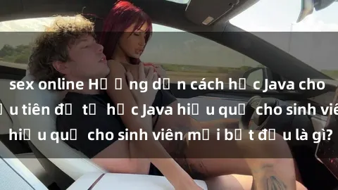 sex online Hướng dẫn cách học Java cho sinh viên: Bước đầu tiên để tự học Java hiệu quả cho sinh viên mới bắt đầu là gì?