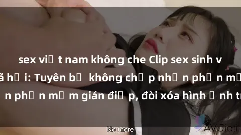 sex việt nam không che Clip sex sinh viên gây sốt mạng xã hội: Tuyên bố không chấp nhận phần mềm gián điệp, đòi xóa hình ảnh trên internet