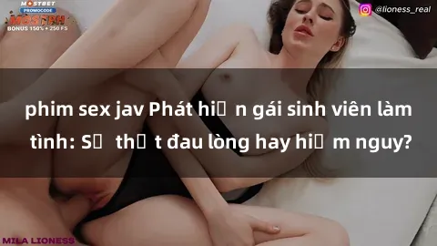 phim sex jav Phát hiện gái sinh viên làm tình: Sự thật đau lòng hay hiểm nguy?