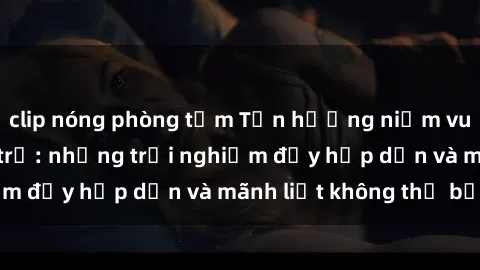 clip nóng phòng tắm Tận hưởng niềm vui của sex với gái trẻ: những trải nghiệm đầy hấp dẫn và mãnh liệt không thể bỏ lỡ