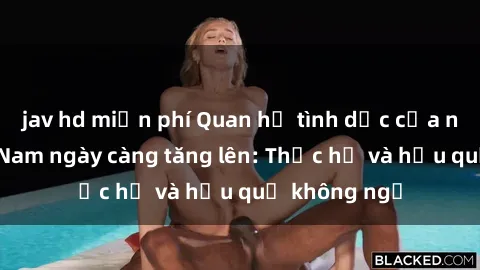 jav hd miễn phí Quan hệ tình dục của nữ sinh Việt Nam ngày càng tăng lên: Thực hư và hậu quả không ngờ